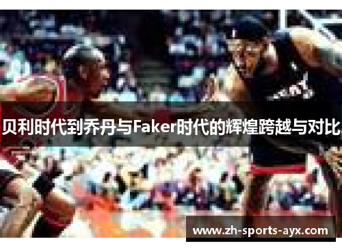 贝利时代到乔丹与Faker时代的辉煌跨越与对比 贝利时代到乔丹与Faker时代的辉煌跨越与对比