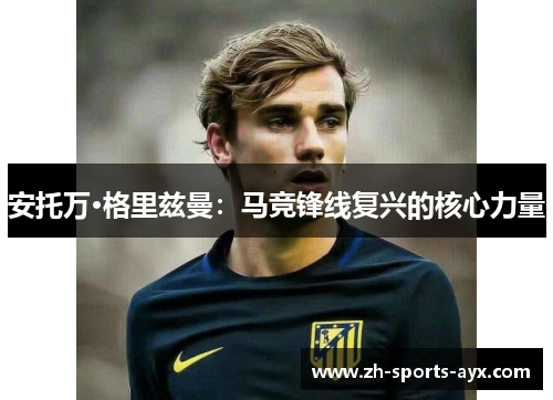 安托万·格里兹曼：马竞锋线复兴的核心力量