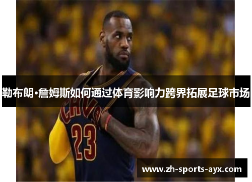 勒布朗·詹姆斯如何通过体育影响力跨界拓展足球市场