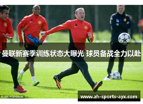 曼联新赛季训练状态大曝光 球员备战全力以赴