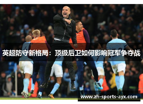 英超防守新格局：顶级后卫如何影响冠军争夺战