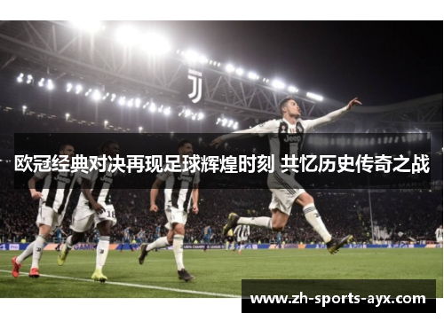 欧冠经典对决再现足球辉煌时刻 共忆历史传奇之战