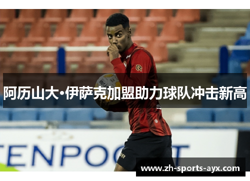 阿历山大·伊萨克加盟助力球队冲击新高 阿历山大·伊萨克加盟助力球队冲击新高