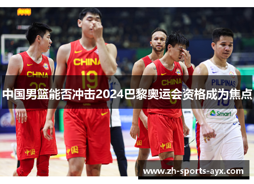 中国男篮能否冲击2024巴黎奥运会资格成为焦点